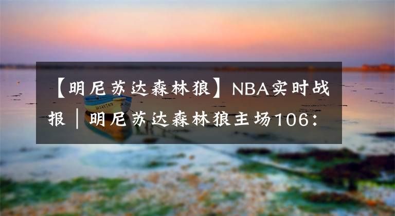 【明尼蘇達森林狼】NBA實時戰(zhàn)報｜明尼蘇達森林狼主場106：114不敵孟菲斯灰熊