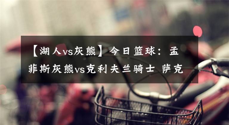 【湖人vs灰熊】今日籃球：孟菲斯灰熊vs克利夫蘭騎士 薩克拉門托國王vs湖人