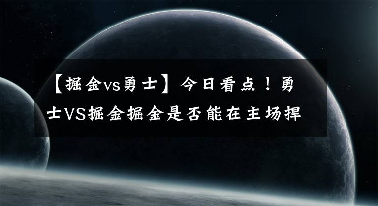 【掘金vs勇士】今日看點！勇士VS掘金掘金是否能在主場捍衛(wèi)勝利！分析如下