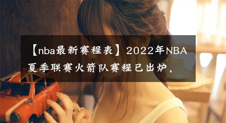 【nba最新賽程表】2022年NBA夏季聯(lián)賽火箭隊賽程已出爐，探花班切羅將挑戰(zhàn)狀元與榜眼