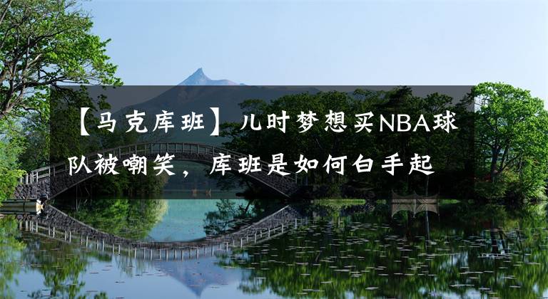 【馬克庫班】兒時夢想買NBA球隊被嘲笑，庫班是如何白手起家買下獨行俠的？