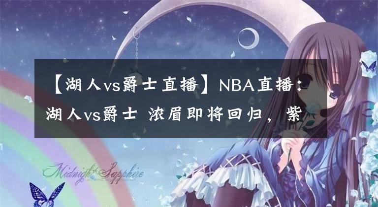 【湖人vs爵士直播】NBA直播：湖人vs爵士 濃眉即將回歸，紫金軍團如何挑戰(zhàn)聯(lián)盟第一！