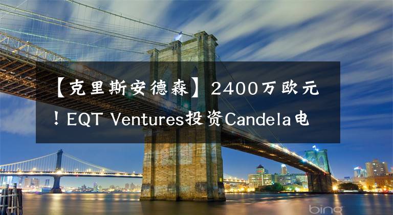 【克里斯安德森】2400萬歐元！EQT Ventures投資Candela電動水翼艇