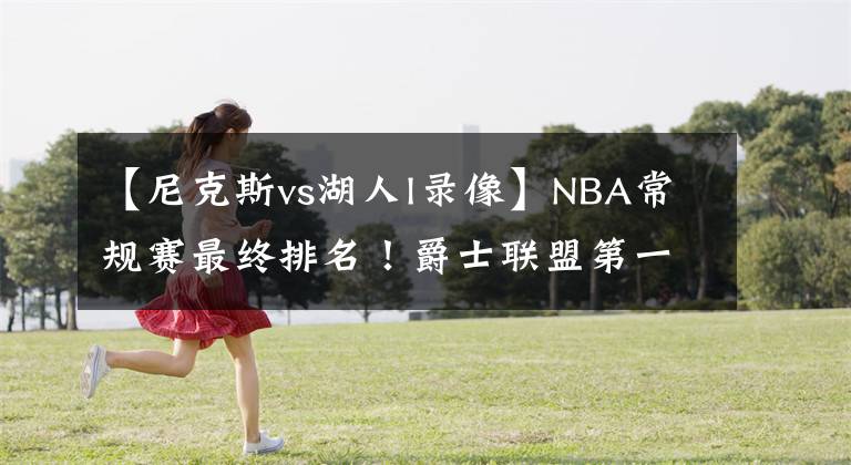 【尼克斯vs湖人l錄像】NBA常規(guī)賽最終排名！爵士聯(lián)盟第一，費(fèi)城力壓籃網(wǎng)，湖人VS勇士