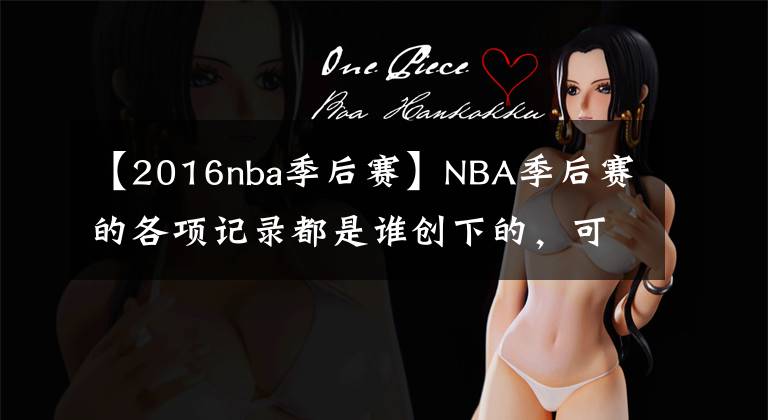 【2016nba季后賽】NBA季后賽的各項(xiàng)記錄都是誰(shuí)創(chuàng)下的，可以科普一下嗎？