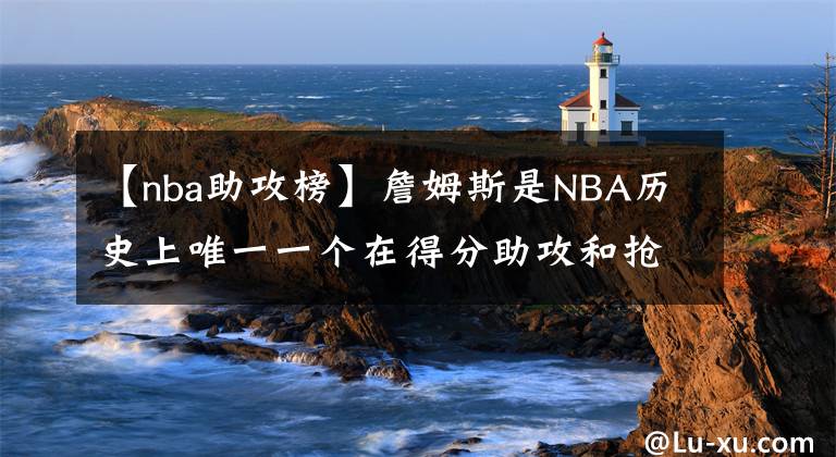 【nba助攻榜】詹姆斯是NBA歷史上唯一一個在得分助攻和搶斷方面排名前十的球員