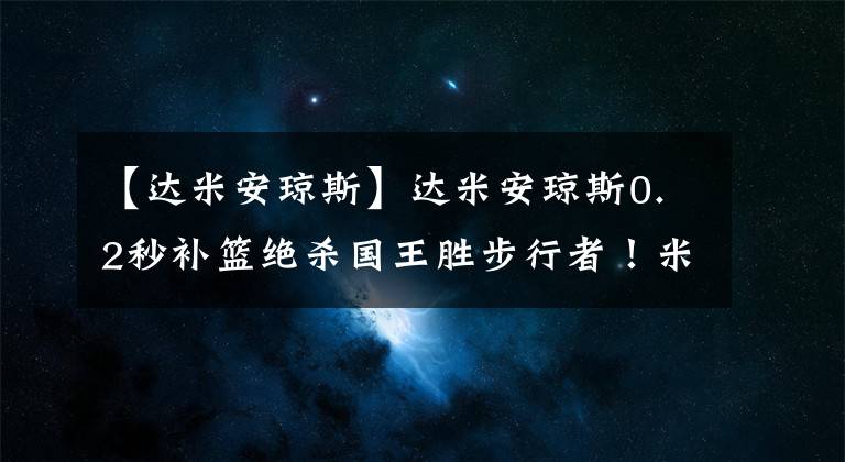 【達(dá)米安瓊斯】達(dá)米安瓊斯0.2秒補(bǔ)籃絕殺國(guó)王勝步行者！米切爾25+7