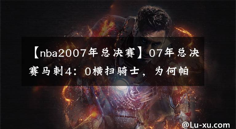 【nba2007年總決賽】07年總決賽馬刺4：0橫掃騎士，為何帕克能力壓鄧肯吉諾比利成FMVP