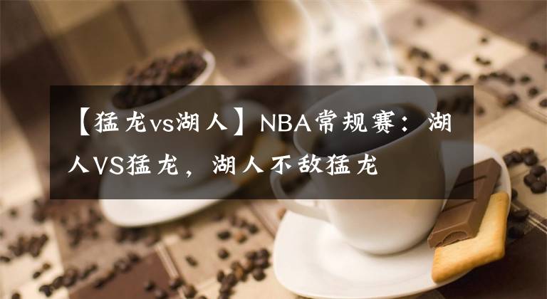 【猛龍vs湖人】NBA常規(guī)賽：湖人VS猛龍，湖人不敵猛龍