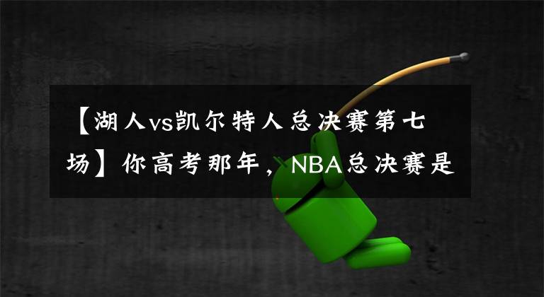 【湖人vs凱爾特人總決賽第七場】你高考那年，NBA總決賽是哪場？黃綠大戰(zhàn)、馬刺定律還是騎勇？