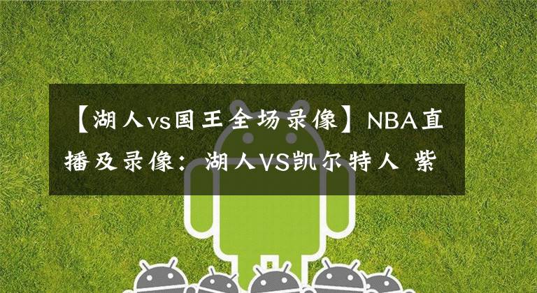 【湖人vs國王全場錄像】NBA直播及錄像：湖人VS凱爾特人 紫金軍團再發(fā)力，綠衫軍復仇心切