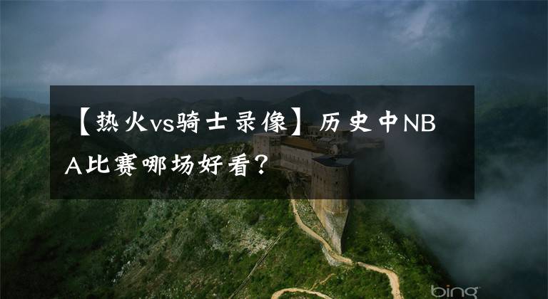 【熱火vs騎士錄像】歷史中NBA比賽哪場(chǎng)好看？