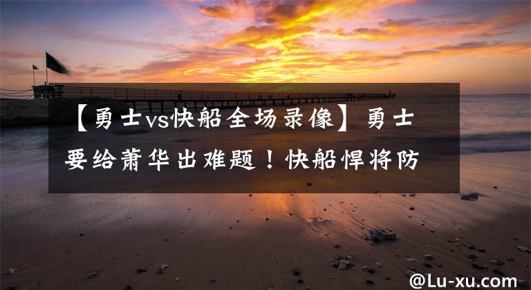 【勇士vs快船全場(chǎng)錄像】勇士要給蕭華出難題！快船悍將防守杜蘭特的錄像被送到NBA官方