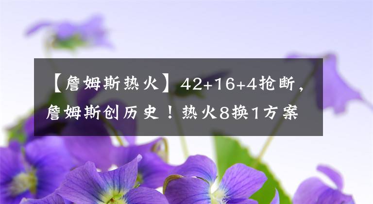 【詹姆斯熱火】42+16+4搶斷，詹姆斯創(chuàng)歷史！熱火8換1方案，杜蘭特如愿以償？