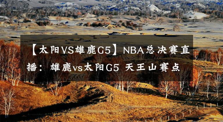 【太陽VS雄鹿G5】NBA總決賽直播：雄鹿vs太陽G5 天王山賽點(diǎn)爭(zhēng)奪，誰能掌握主動(dòng)權(quán)？