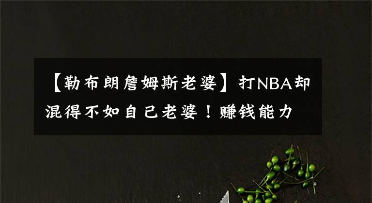 【勒布朗詹姆斯老婆】打NBA卻混得不如自己老婆！賺錢能力被碾壓，大衛(wèi)李妻子拿30冠