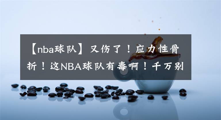 【nba球隊】又傷了！應(yīng)力性骨折！這NBA球隊有毒??！千萬別當(dāng)他們的老大