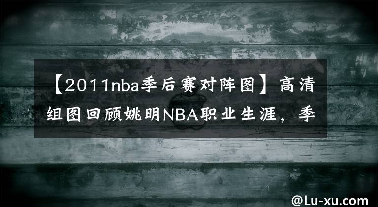 【2011nba季后賽對(duì)陣圖】高清組圖回顧姚明NBA職業(yè)生涯，季后賽終破魔咒，王者歸來(lái)勝湖人