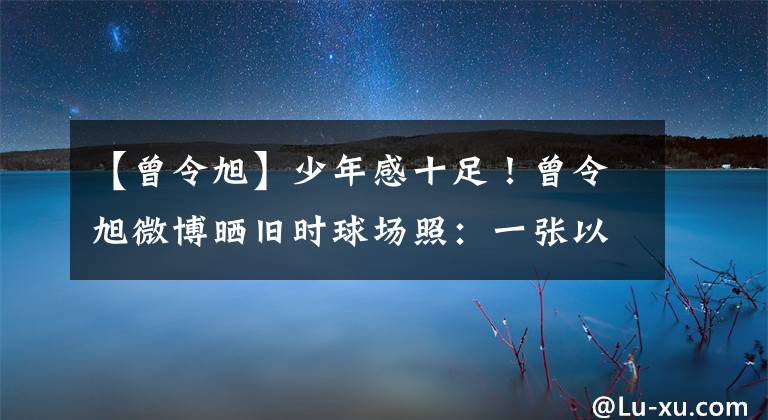 【曾令旭】少年感十足！曾令旭微博曬舊時(shí)球場(chǎng)照：一張以前的照片