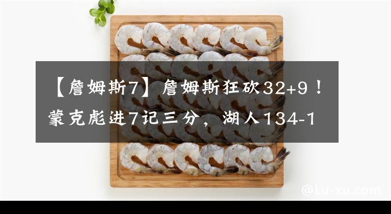 【詹姆斯7】詹姆斯狂砍32+9！蒙克彪進(jìn)7記三分，湖人134-118大勝老鷹