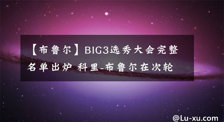 【布魯爾】BIG3選秀大會完整名單出爐 科里-布魯爾在次輪第9順位被選中