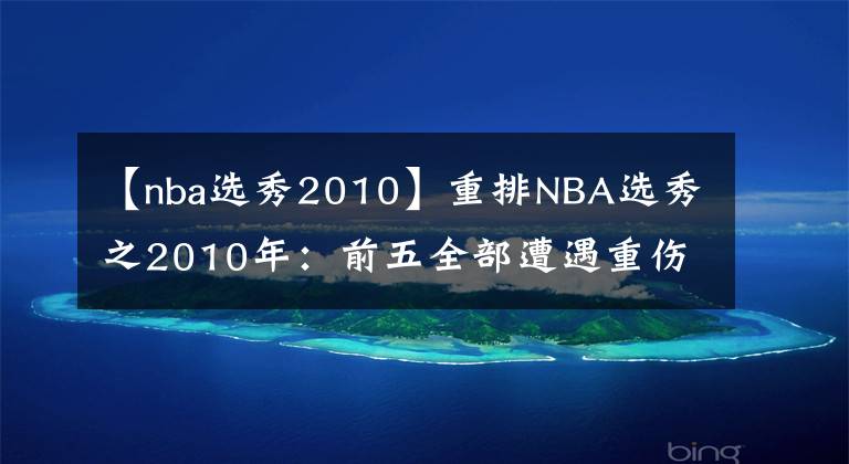 【nba選秀2010】重排NBA選秀之2010年：前五全部遭遇重傷，書豪白邊瘋狂逆襲