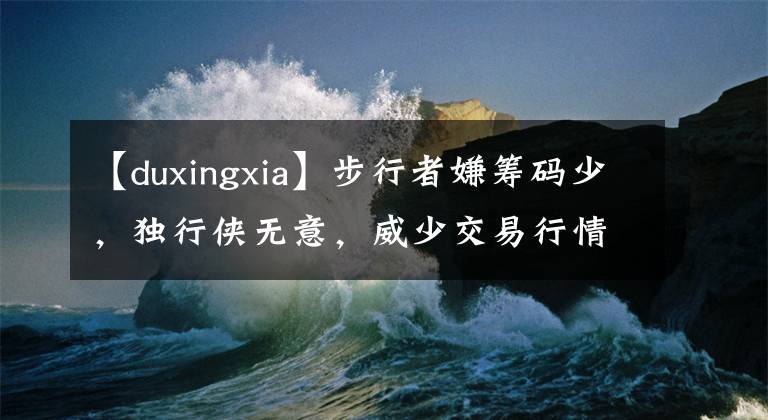 【duxingxia】步行者嫌籌碼少，獨行俠無意，威少交易行情不好！名記：加盟首鋼