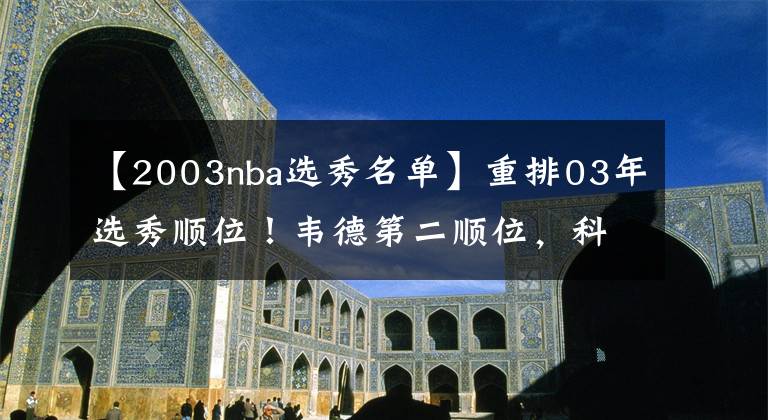 【2003nba選秀名單】重排03年選秀順位！韋德第二順位，科沃爾第六順位，狀元還是他