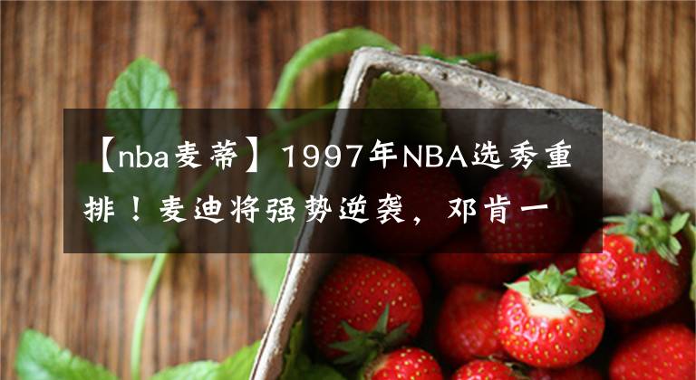 【nba麥蒂】1997年NBA選秀重排！麥迪將強(qiáng)勢逆襲，鄧肯一枝獨(dú)秀！