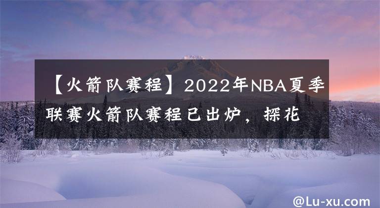 【火箭隊賽程】2022年NBA夏季聯(lián)賽火箭隊賽程已出爐，探花班切羅將挑戰(zhàn)狀元與榜眼