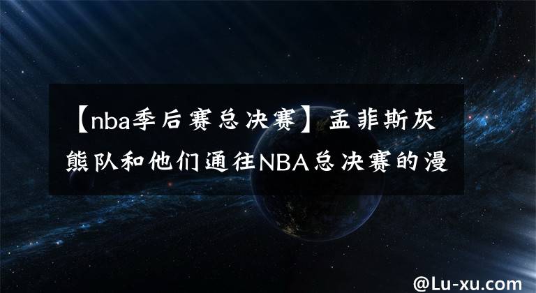 【nba季后賽總決賽】孟菲斯灰熊隊(duì)和他們通往NBA總決賽的漫漫長(zhǎng)路