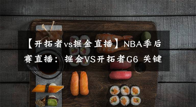 【開拓者vs掘金直播】NBA季后賽直播：掘金VS開拓者G6 關(guān)鍵一戰(zhàn)，開拓者能否捍衛(wèi)主場？