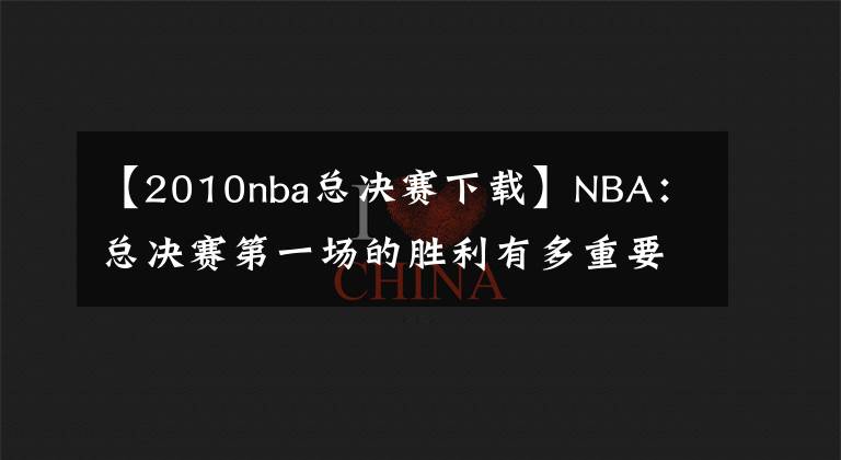 【2010nba總決賽下載】NBA：總決賽第一場的勝利有多重要？拿下首戰(zhàn)勝利很大概率奪冠！