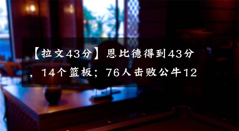 【拉文43分】恩比德得到43分，14個(gè)籃板；76人擊敗公牛121-106，橫掃公牛