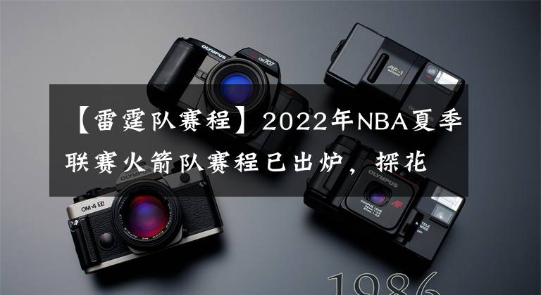 【雷霆隊賽程】2022年NBA夏季聯(lián)賽火箭隊賽程已出爐，探花班切羅將挑戰(zhàn)狀元與榜眼