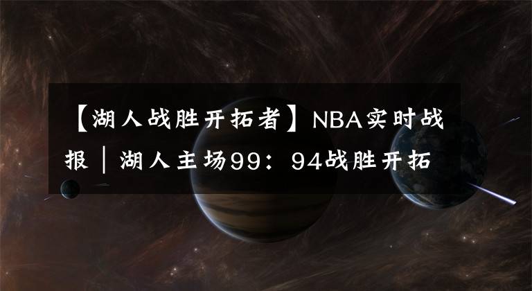 【湖人戰(zhàn)勝開拓者】NBA實(shí)時(shí)戰(zhàn)報(bào)｜湖人主場(chǎng)99：94戰(zhàn)勝開拓者