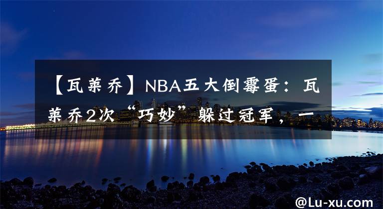 【瓦萊喬】NBA五大倒霉蛋：瓦萊喬2次“巧妙”躲過冠軍，一神人8進(jìn)決賽8亞軍