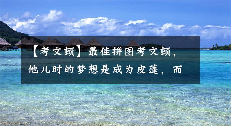 【考文頓】最佳拼圖考文頓，他兒時的夢想是成為皮蓬，而今天他當(dāng)了一次喬丹