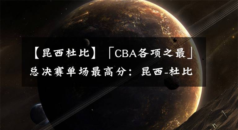 【昆西杜比】「CBA各項之最」總決賽單場最高分：昆西-杜比53分