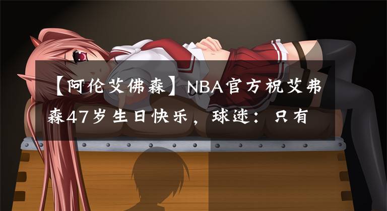 【阿倫艾佛森】NBA官方祝艾弗森47歲生日快樂(lè)，球迷：只有他連續(xù)5年上2K封面