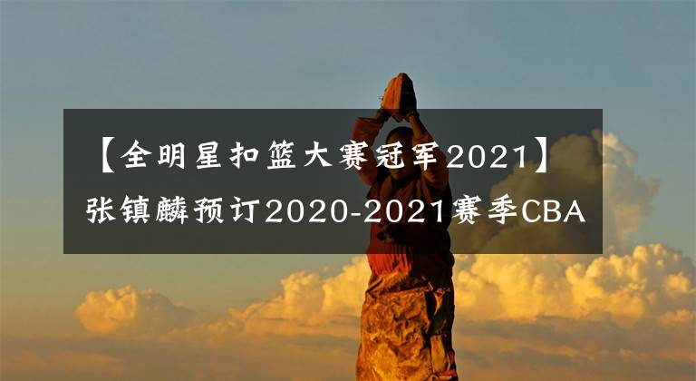 【全明星扣籃大賽冠軍2021】張鎮(zhèn)麟預訂2020-2021賽季CBA全明星扣籃大賽冠軍！