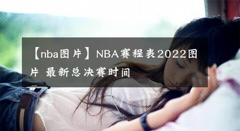 【nba圖片】NBA賽程表2022圖片 最新總決賽時(shí)間