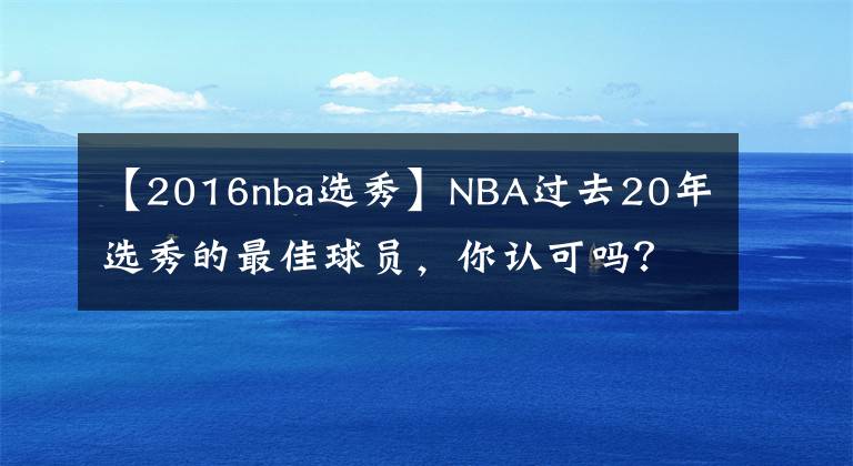 【2016nba選秀】NBA過去20年選秀的最佳球員，你認可嗎？