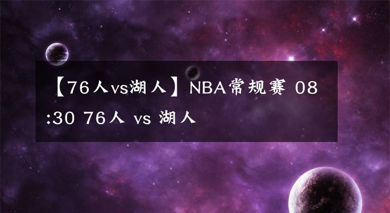 【76人vs湖人】NBA常規(guī)賽 08:30 76人 vs 湖人