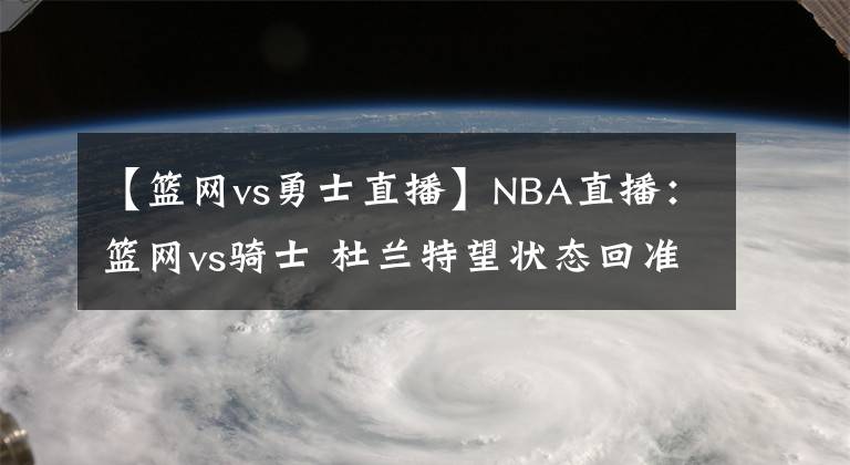 【籃網(wǎng)vs勇士直播】NBA直播：籃網(wǎng)vs騎士 杜蘭特望狀態(tài)回準(zhǔn)，籃網(wǎng)欲全力爭(zhēng)勝避免連敗