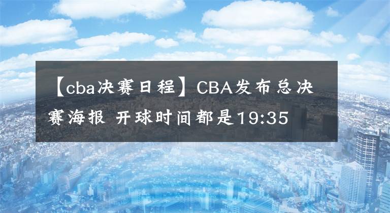 【cba決賽日程】CBA發(fā)布總決賽海報(bào) 開(kāi)球時(shí)間都是19:35