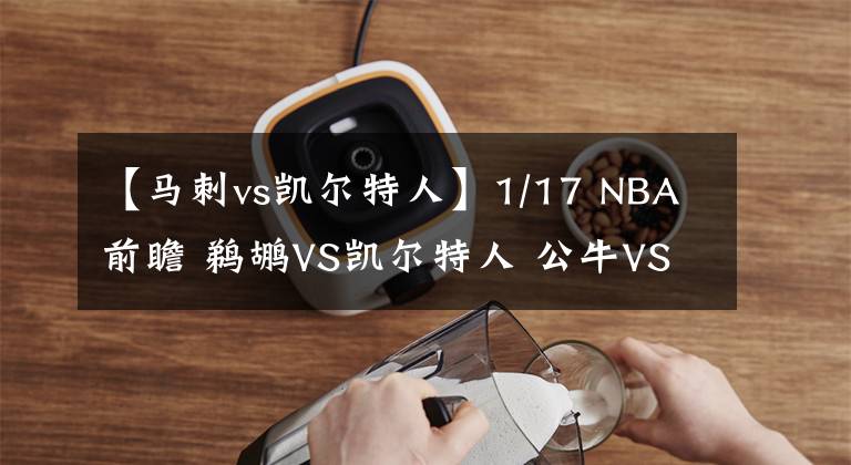 【馬刺vs凱爾特人】1/17 NBA前瞻 鵜鶘VS凱爾特人 公牛VS灰熊 太陽VS馬刺 籃網(wǎng)VS騎士