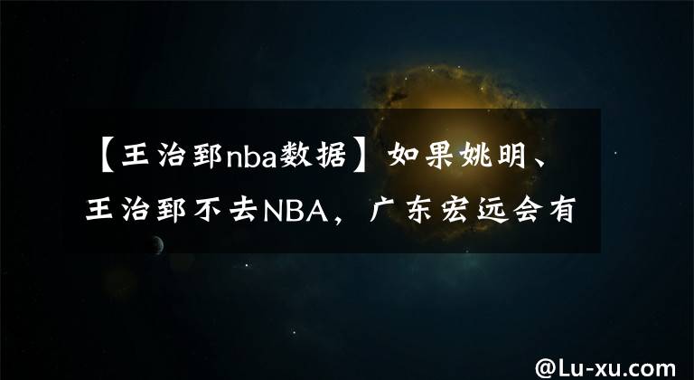 【王治郅nba數(shù)據(jù)】如果姚明、王治郅不去NBA，廣東宏遠(yuǎn)會有幾次冠軍？