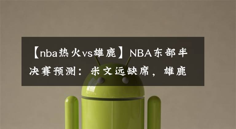 【nba熱火vs雄鹿】NBA東部半決賽預(yù)測：米文遠(yuǎn)缺席，雄鹿難阻綠衫軍；熱火力克76人