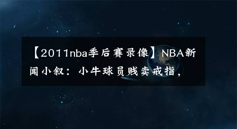 【2011nba季后賽錄像】NBA新聞小敘：小牛球員賤賣戒指，米勒兒子“孝”出強大